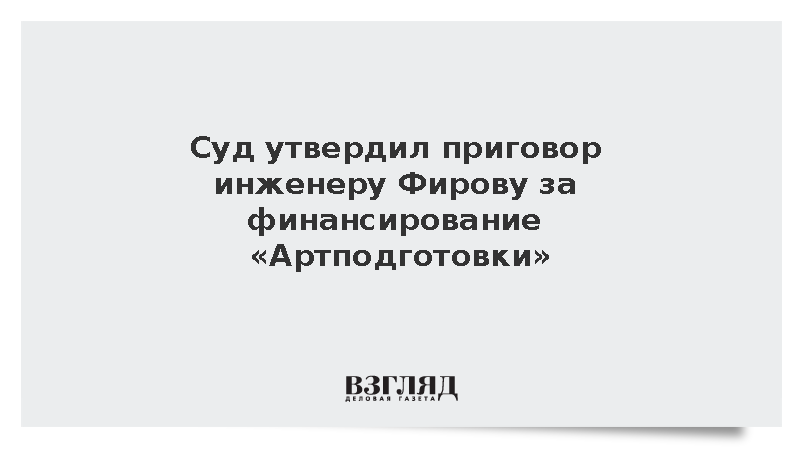 Суд утвердил приговор инженеру Фирову за финансирование «Артподготовки»