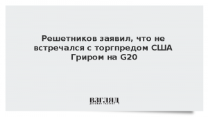 Решетников заявил, что не встречался с торгпредом США Гриром на G20