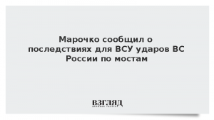 Марочко сообщил о последствиях для ВСУ ударов ВС России по мостам