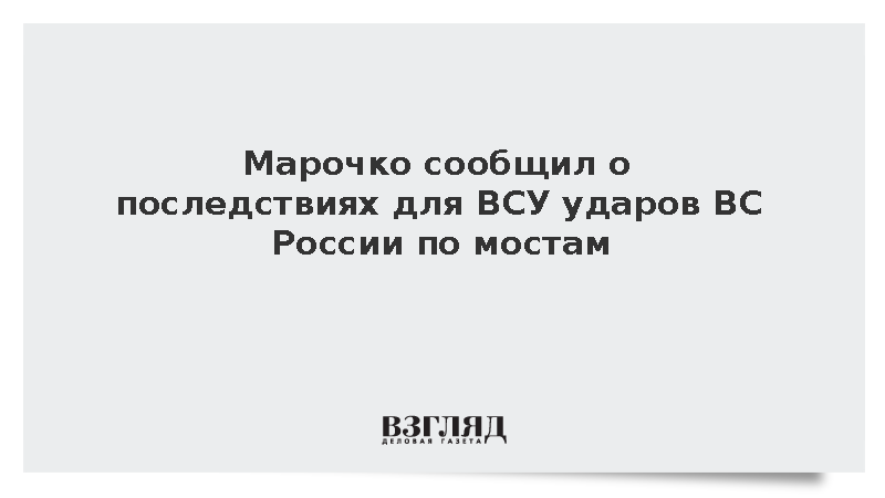 Марочко сообщил о последствиях для ВСУ ударов ВС России по мостам
