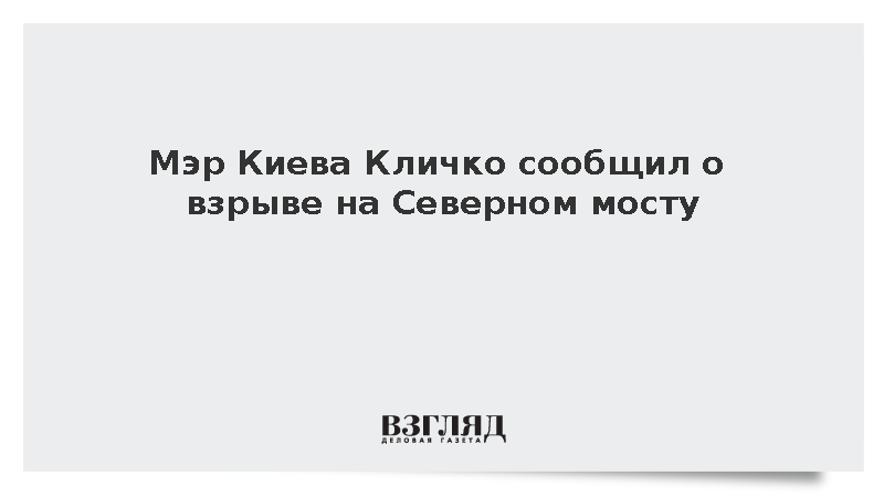 Мэр Киева Кличко сообщил о взрыве на Северном мосту