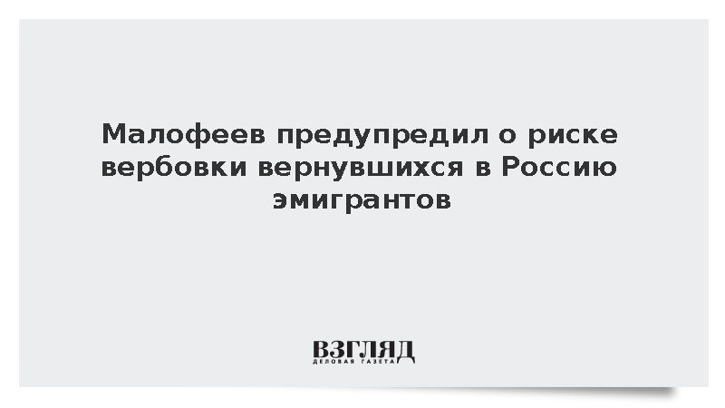 Малофеев предупредил о риске вербовки вернувшихся в Россию эмигрантов