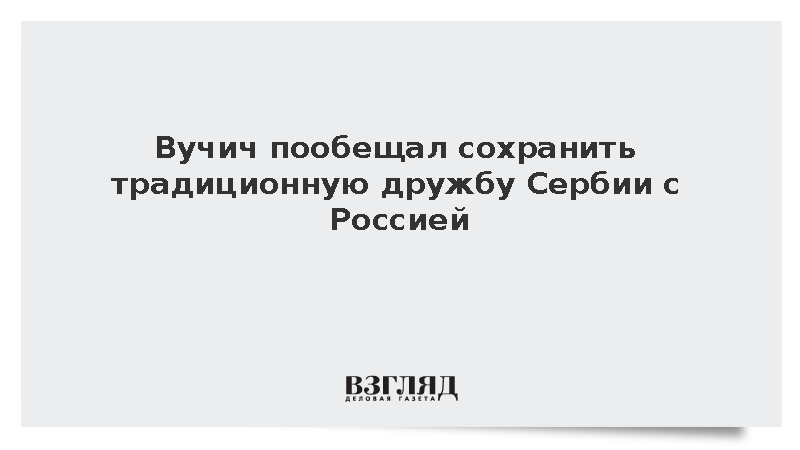 Вучич пообещал сохранить традиционную дружбу Сербии с Россией