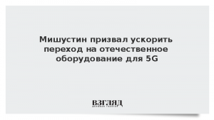 Мишустин призвал ускорить переход на отечественное оборудование для 5G