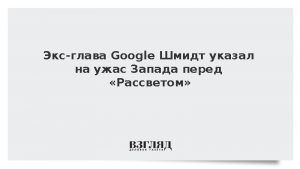 Экс-глава Google Шмидт указал на ужас Запада перед «Рассветом»