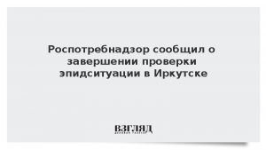 Роспотребнадзор сообщил о завершении проверки эпидситуации в Иркутске