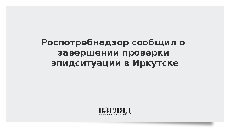 Роспотребнадзор сообщил о завершении проверки эпидситуации в Иркутске