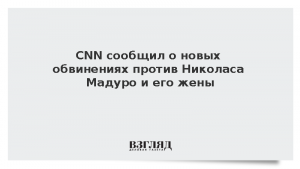 CNN сообщил о новых обвинениях против Николаса Мадуро и его жены