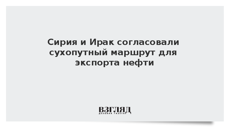 Сирия и Ирак согласовали сухопутный маршрут для экспорта нефти