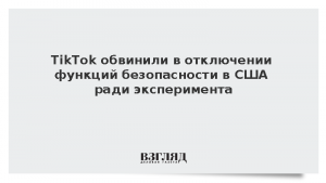 TikTok обвинили в отключении функций безопасности в США ради эксперимента