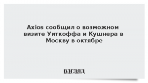 Axios сообщил о возможном визите Уиткоффа и Кушнера в Москву в октябре