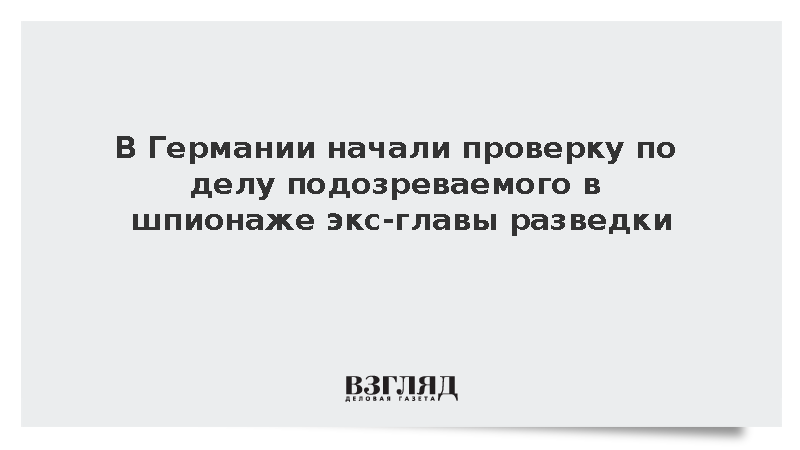 В Германии начали проверку по делу подозреваемого в шпионаже экс-главы разведки