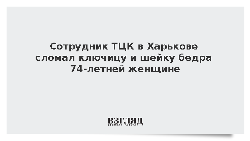 Сотрудник ТЦК в Харькове сломал ключицу и шейку бедра 74-летней женщине
