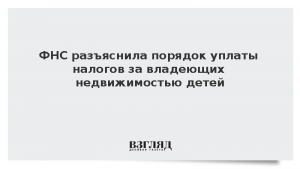 ФНС разъяснила порядок уплаты налогов за владеющих недвижимостью детей