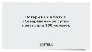 Потери ВСУ в боях с «Северянами» за сутки превысили 300 человек