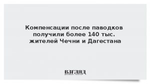 Компенсации после паводков получили более 140 тыс. жителей Чечни и Дагестана