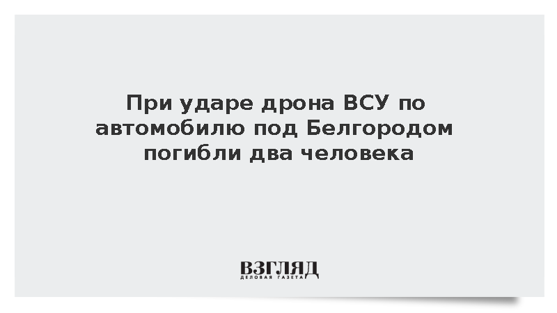 При ударе дрона ВСУ по автомобилю под Белгородом погибли два человека