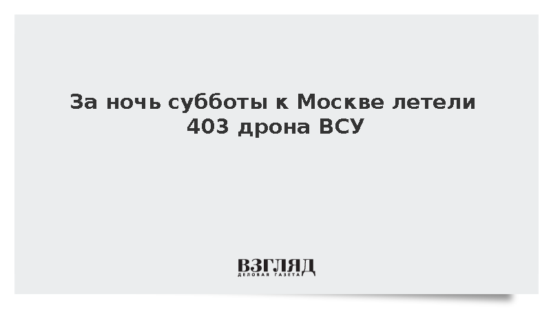 За ночь субботы к Москве летели 403 дрона ВСУ
