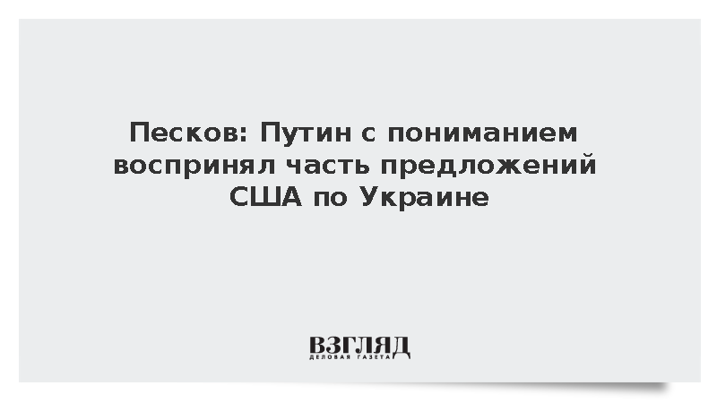 Песков: Путин с пониманием воспринял часть предложений США по Украине