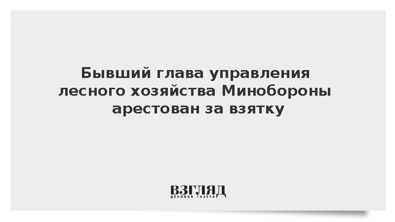 Бывший глава управления лесного хозяйства Минобороны арестован за взятку