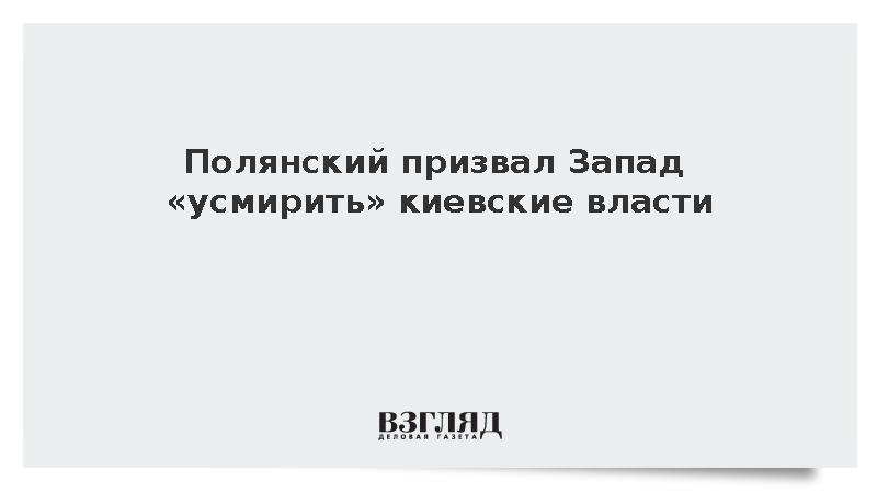 Полянский призвал Запад «усмирить» киевские власти