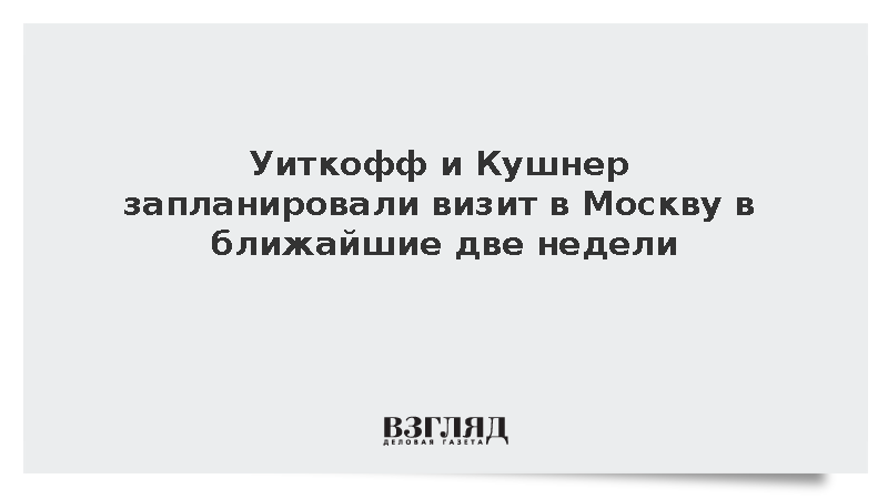 Уиткофф и Кушнер запланировали визит в Москву в ближайшие две недели