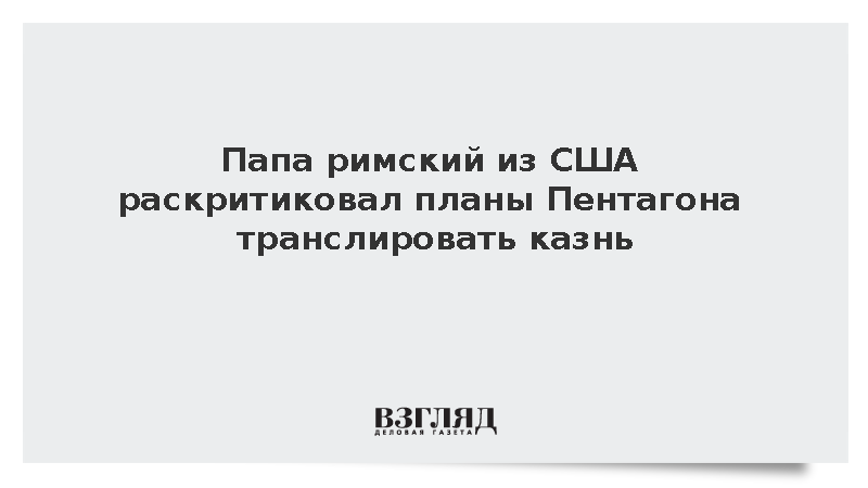 Папа римский из США раскритиковал планы Пентагона транслировать казнь