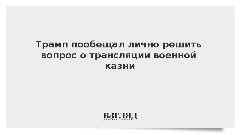 Трамп пообещал лично решить вопрос о трансляции военной казни