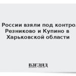 ВС России взяли под контроль Резниково и Купино в Харьковской области