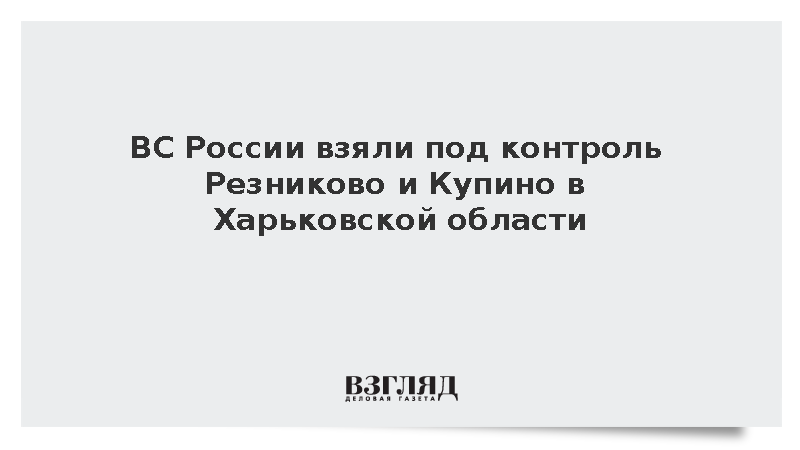 ВС России взяли под контроль Резниково и Купино в Харьковской области